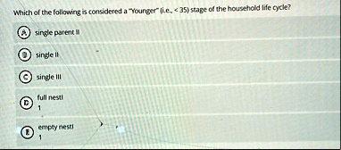 which of the following is considered a younger ie 35 stage of the household life cycle a single parent ii b single ii c single iii d full nestl 1 e empty nestl 1 94543