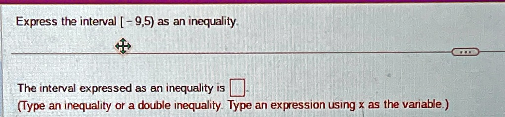Express the interval [-9,5) as an inequality.
The interval expressed as an inequality is 
(Type an inequality or a double inequality. Type an expression using x as the variable.)