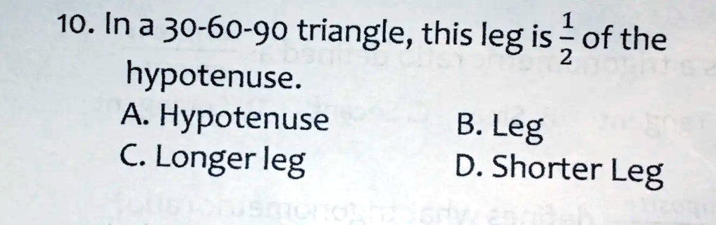 10. In a 30-60-90 triangle, this leg is (1)/(2) of the hypotenuse.
A. Hypotenuse
B. Leg
C. Longer leg
D. Shorter Leg