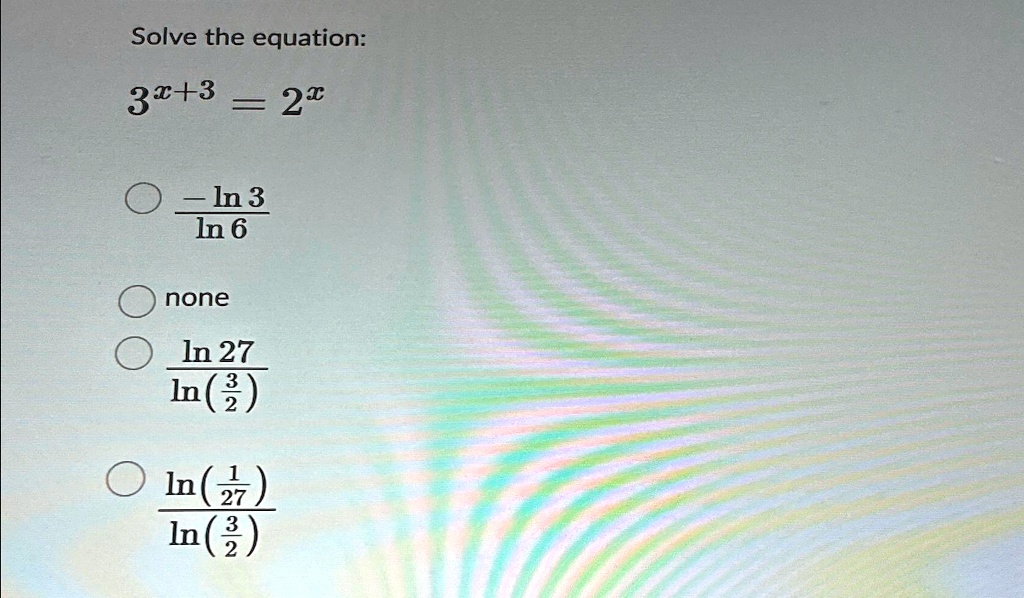 Solve the equation: 3^x+3 = 2^x
(-ln 3)/(ln 6)
none
(ln 27)/(ln((3)/(2)))
(ln((1)/(27)))/(ln((3)/(2)))
