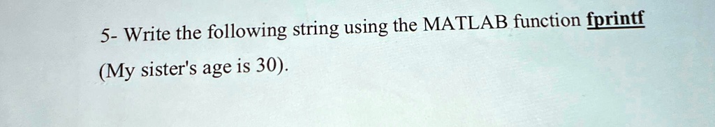 SOLVED: 5- Write the following string using the MATLAB function fprintf ...
