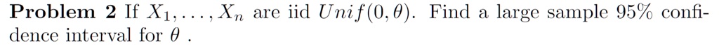 Problem 2 If X1, …, Xn are iid Unif(0, θ). Find a large sample 95% confidence interval for θ.