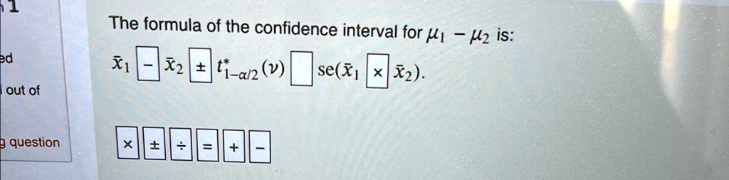 The formula of the confidence interval for μ1 - μ2 is:
x̅1 x̅2 ± t^*1-α/2 (ν)  se(x̅1 x̅2).
x±÷=+-