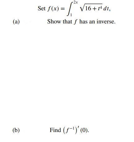 Set ( f(x)=int1^2 x sqrt16+t^4 d t ),
(a) Show that ( f ) has an inverse.
(b) Find ( left(f^-1ight)^prime(0) ).
