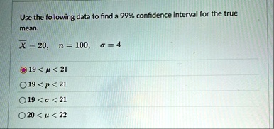 use the following data to find a 99 confidence interval for the true mean barx 20 quad n 100 quad sigma 4 19 mu 21 19 p 21 19 sigma 21 20 mu 22 44557