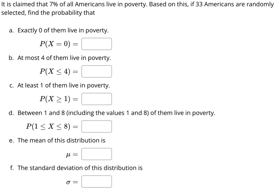it is claimed that 7 of all americans live in poverty based on this if 33 americans are randomly selected find the probability that a exactly 0 of them live in poverty px 0 b at most 4 of th 77882