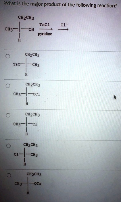 What is the major product of the following reaction?
CH2CH3 TsCl Cl-
CH3-OH -> ->
pyridine
H
CH2CH3
TsO-CH3
H
CH2CH3
CH3-OCl
H
CH2CH3
CH3-Cl
H
CH2CH3
Cl-CH3
H
CH2CH3
CH3-OTs
H