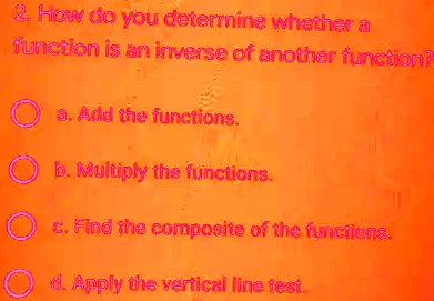 2. How do you determine whether a function is an inverse of another function?
a. Add the functions.
b. Multiply the functions.
c. Find the composite of the functions.
d. Apply the vertical line test.