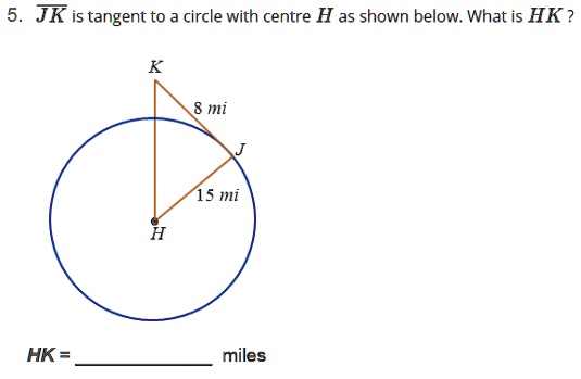 5. JK is tangent to a circle with centre H as shown below. What is HK ?
K
8 mi
J
15 mi
H
HK = miles