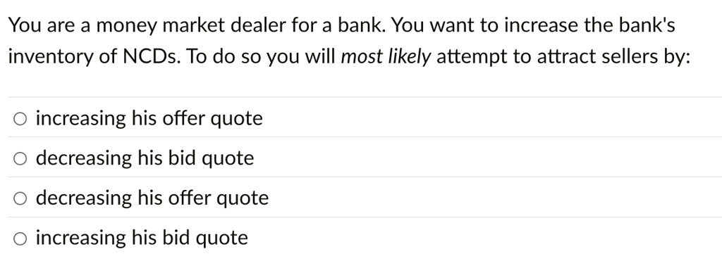 you are a money market dealer for a bank you want to increase the banks inventory of ncds to do so you will most likely attempt to attract sellers by o increasing his offer quote o decreasin 34307