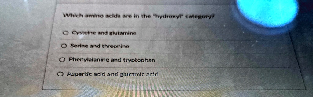 Which amino acids are in the "hydroxyl" category?

? Cysteine and glutamine
? Serine and threonine
? Phenylalanine and tryptophan
? Aspartic acid and glutamic acid