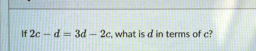 SOLVED: If 2c - d = 3d - 2c, what is d in terms of c?