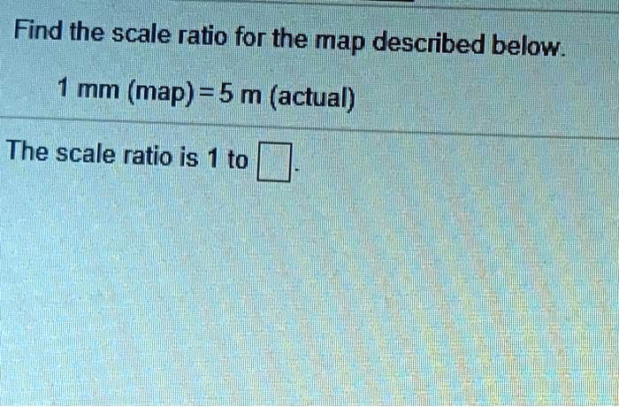 SOLVED: Find the scale ratio for the map descrbed below. mm (map) = 5 m ...