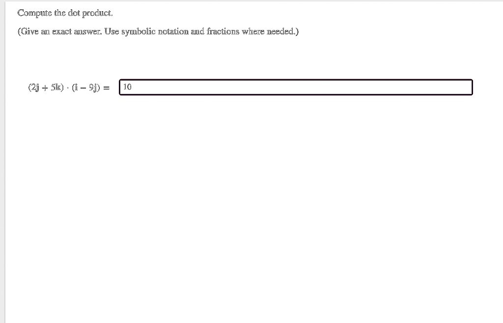 Compute the dot product.
(Give an exact answer. Use symbolic notation and fractions where needed.)
(2j + 5k) · (i ? 9j) = 10