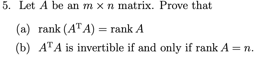 5. Let A be an m x n matrix. Prove that (a) rank (AT A) = rank A (b) AT A is invertible if and only if rank A = n.