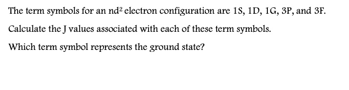 The term symbols for an nd² electron configuration are 1S, 1D, 1G, 3P, and 3F. Calculate the J values associated with each of these term symbols. Which term symbol represents the ground state?