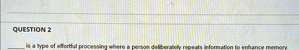 QUESTION 2
is a type of effortful processing where a person deliberately repeats information to enhance memory.