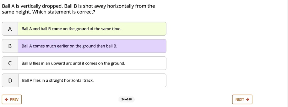 ball a is vertically dropped ball b is shot away horizontally from the same height which statement is correct a ball a and ball b come on the ground at the same time b ball a comes much earl 14258