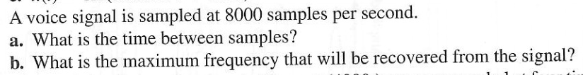 A voice signal is sampled at 8000 samples per second.
a. What is the time between samples?
b. What is the maximum frequency that will be recovered from the signal?