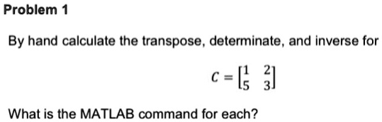 Problem 1 By hand calculate the transpose, determinate, and inverse for ...