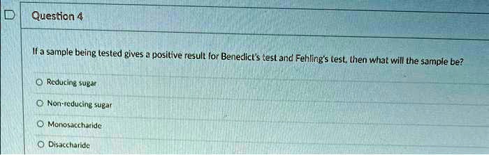Question 4
If a sample being tested gives a positive result for Benedict's test and Fehling's test, then what will the sample be?
Reducing sugar
Non-reducing sugar
Monosaccharide
Disaccharide