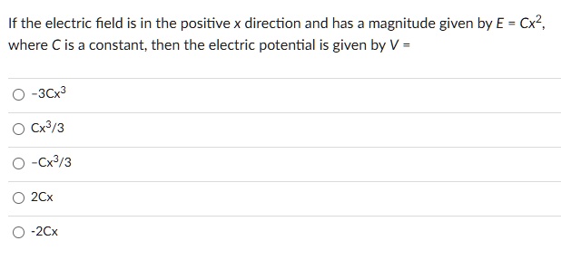 If the electric field is in the positive x direction and has a magnitude given by E = Cx^2, where C is a constant, then the electric potential is given by V =

-3Cx^3
Cx^3/3
-Cx^3/3
2Cx
-2Cx