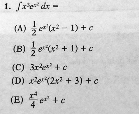 1. int x^3 e^x^2 dx = (A) frac12 e^x^2 (x^2 - 1) + c (B) frac12 e^x^2 (x^2 + 1) + c (C) 3x^2 e^x^2 + c (D) x^2 e^x^2 (2x^2 + 3) + c (E) fracx^44 e^x^2 + c