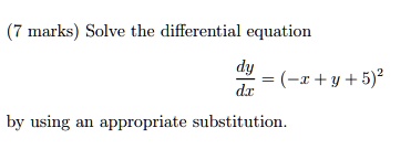 (7 marks) Solve the differential equation (dy)/(dx) = (-x + y + 5)^2 by using an appropriate substitution.