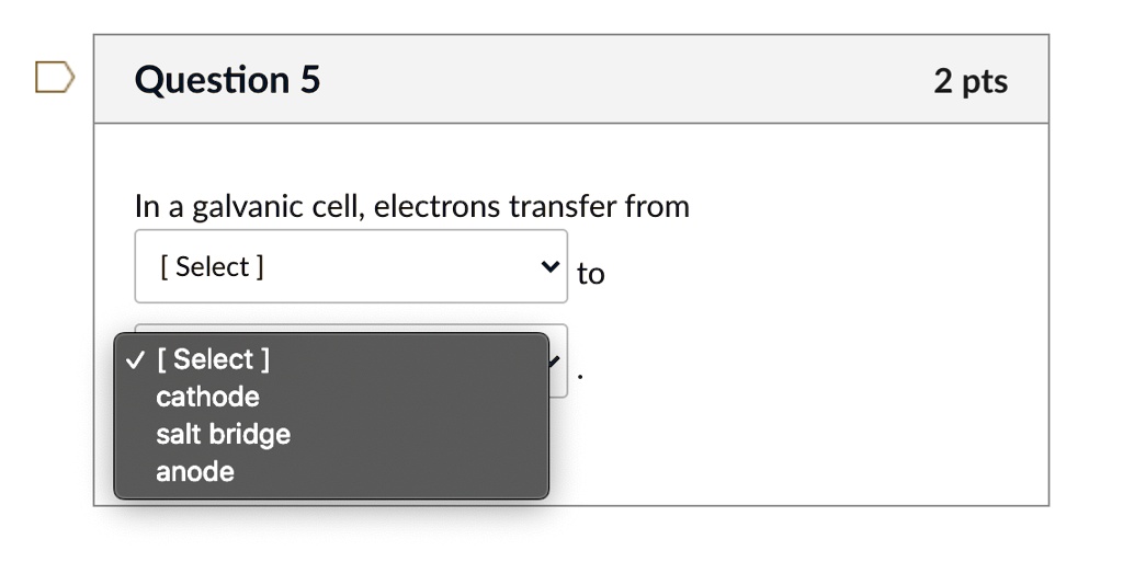 SOLVED Question 5 2 pts In a galvanic cell, electrons transfer from [ Select ] to [Select