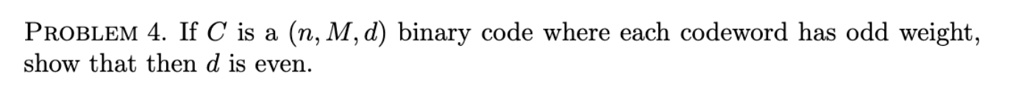 PROBLEM 4. If C is a (n, M, d) binary code where each codeword has odd weight,
show that then d is even.