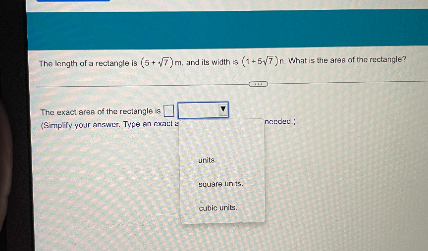 The length of a rectangle is (5+?7) m, and its width is (1+5?7) n. What is the area of the rectangle?

The exact area of the rectangle is
(Simplify your answer. Type an exact answer, using radicals as needed.)
units.
square units.
cubic units.