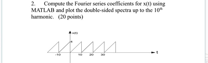 2.
Compute the Fourier series coefficients for x(t) using
MATLAB and plot the double-sided spectra up to the 10th
harmonic. (20 points)