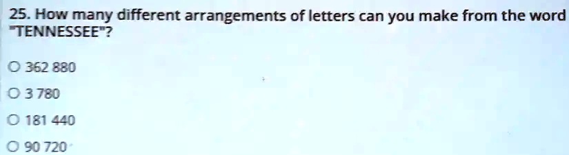 25. How many different arrangements of letters can you make from the word "TENNESSEE"?
362 880
3 780
181 440
90 720
