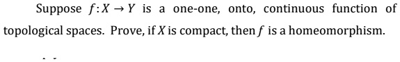Suppose f: X 	o Y is a one-one, onto, continuous function of topological spaces. Prove, if X is compact, then f is a homeomorphism.