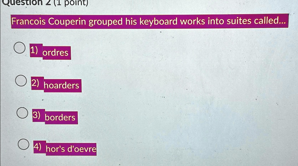 Question 2 (1 point)
Francois Couperin grouped his keyboard works into suites called...
1) ordres
2) hoarders
3) borders
4) hor's d'oevre