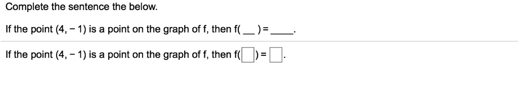 Complete the sentence the below.

If the point (4, -1) is a point on the graph of f, then f(  ) = .

If the point (4, -1) is a point on the graph of f, then f( ? ) = ?.