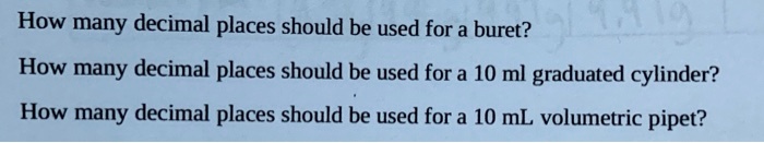 How many decimal places should be used for a buret?

How many decimal places should be used for a 10 ml graduated cylinder?

How many decimal places should be used for a 10 mL volumetric pipet?