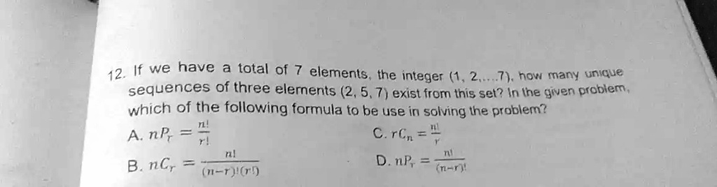 12 if we have a total of elements the integer 1 7 nowi many unique sequences of three elerents 257 exist from tnis ser in ihe given problem which of the following formula to be use in solvi 04171