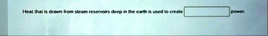 heat that is drawn from steam reservoirs deep in the earth is used to create power 10544