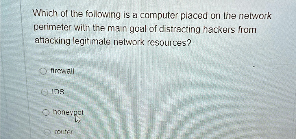 Which of the following is a computer placed on the network
perimeter with the main goal of distracting hackers from
attacking legitimate network resources?
firewall
IDS
honeypot
router