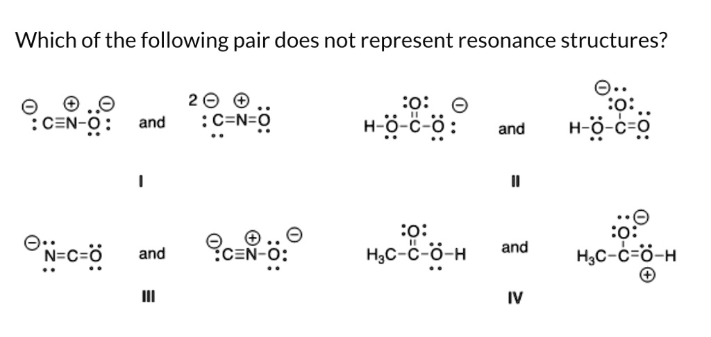 Which of the following pair does not represent resonance structures?

I :C?N-O: and 2 :C=N=O

II H-O-C-O: and H-O-C=O

III N=C=O and :C?N-O:

IV H3C-C-O-H and H3C-C=O-H