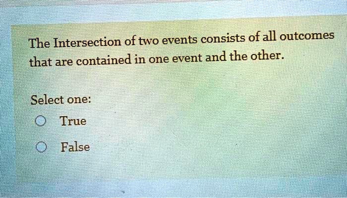 The Intersection of two events consists of all outcomes that are contained in one event and the other.

Select one:
True
False