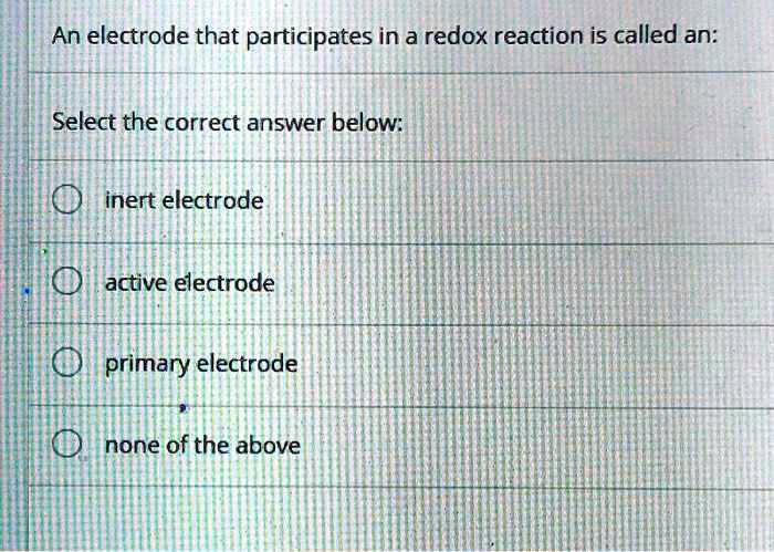 An electrode that participates in a redox reaction is called an:

Select the correct answer below:

inert electrode

active electrode

primary electrode

none of the above