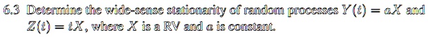 6.3 Determine the wide-sense stationarity of random processes Y(t) = aX and Z(t) = tX, where X is a RV and a is constant.