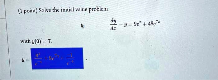 (1 point) Solve the initial value problem (dy)/(dx) - y = 9e^x + 48e^7x with y(0) = 7. y = (9x)/(e^x) + 8e^7x + (-1)/(e^x)