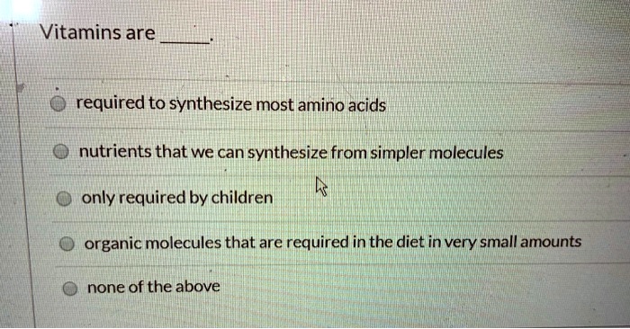 Vitamins are .

required to synthesize most amino acids
nutrients that we can synthesize from simpler molecules
only required by children
organic molecules that are required in the diet in very small amounts
none of the above