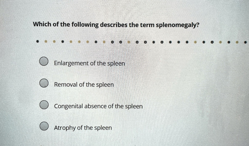 Which of the following describes the term splenomegaly?
Enlargement of the spleen
Removal of the spleen
Congenital absence of the spleen
Atrophy of the spleen