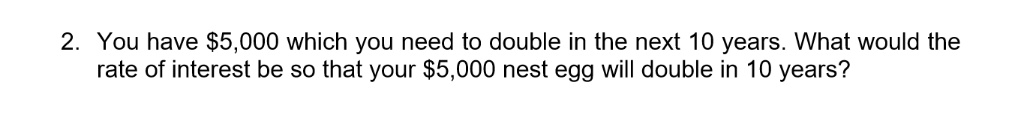 You have 5,000 which you need to double in the next 10 years. What would the rate of interest be so that your5,000 nest egg will double in 10 years?