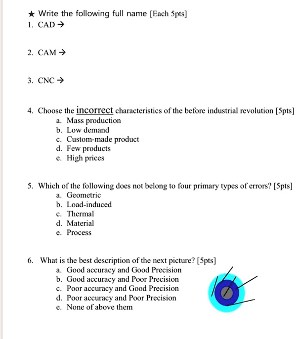 SOLVED: * Write the following full names [Each 5pts] 1. CAD 2. CAM 3. CNC  4. Choose the incorrect characteristics of the before industrial revolution  [5pts] a. Mass production b. Low demand