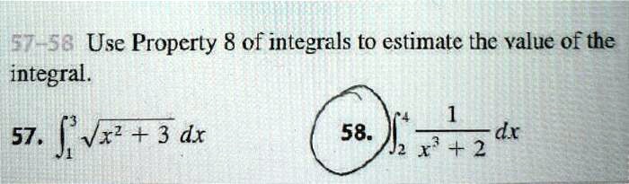 57-58 Use Property 8 of integrals to estimate the value of the integral.
57. ??³ ?(x² + 3) dx
58. ??? (1 / (x³ + 2)) dx